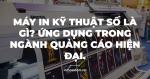 Máy in kỹ thuật số là gì? Ứng dụng trong ngành quảng cáo hiện đại.